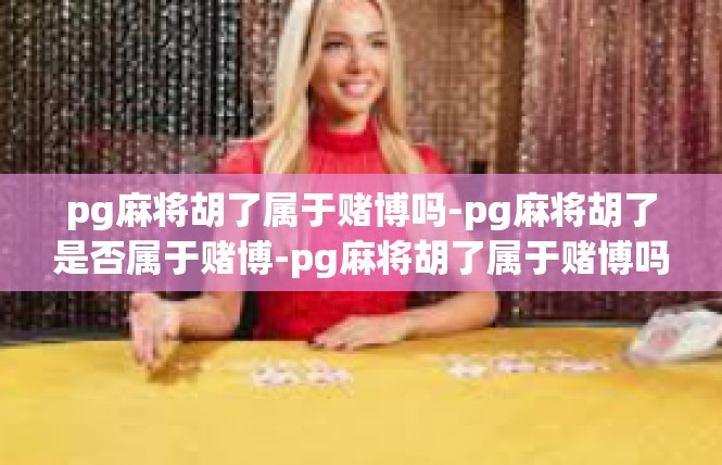 pg麻将胡了属于赌博吗-pg麻将胡了是否属于赌博-pg麻将胡了属于赌博吗