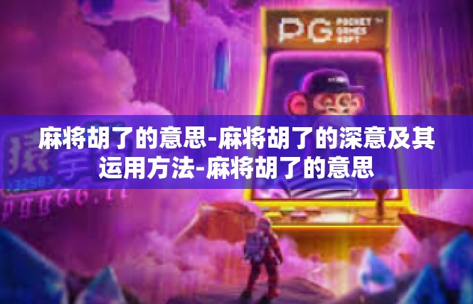 麻将胡了的意思-麻将胡了的深意及其运用方法-麻将胡了的意思