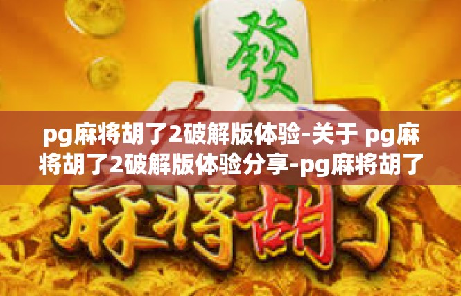 pg麻将胡了2破解版体验-关于 pg麻将胡了2破解版体验分享-pg麻将胡了2破解版体验