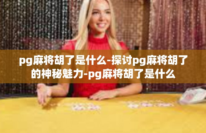 pg麻将胡了是什么-探讨pg麻将胡了的神秘魅力-pg麻将胡了是什么