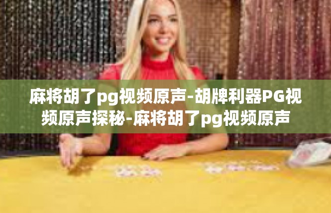 麻将胡了pg视频原声-胡牌利器PG视频原声探秘-麻将胡了pg视频原声