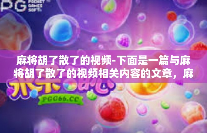 麻将胡了散了的视频-下面是一篇与麻将胡了散了的视频相关内容的文章，麻将胡了散了的视频