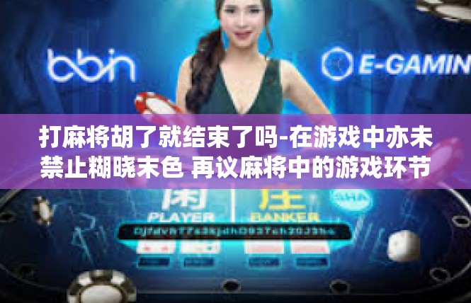 打麻将胡了就结束了吗-在游戏中亦未禁止糊晓末色 再议麻将中的游戏环节结束及其未来发展趋势-打麻将胡了就结束了吗
