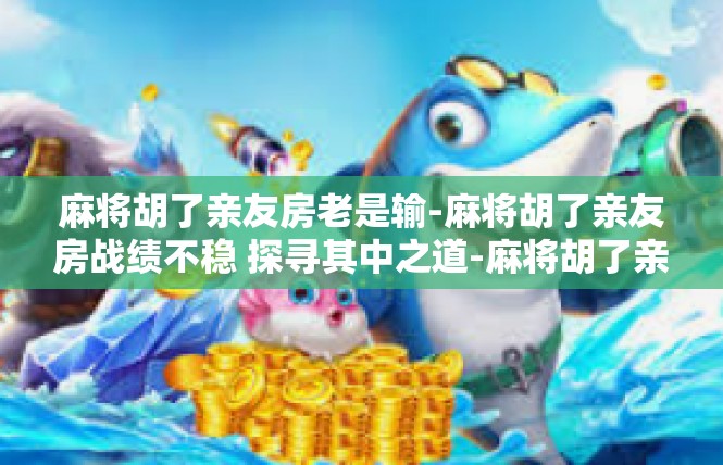 麻将胡了亲友房老是输-麻将胡了亲友房战绩不稳 探寻其中之道-麻将胡了亲友房老是输