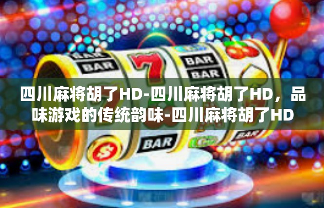 四川麻将胡了HD-四川麻将胡了HD，品味游戏的传统韵味-四川麻将胡了HD