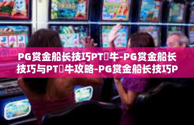 PG赏金船长技巧PT犎牛-PG赏金船长技巧与PT犎牛攻略-PG赏金船长技巧PT犎牛