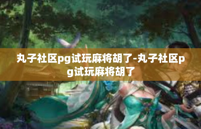 丸子社区pg试玩麻将胡了-丸子社区pg试玩麻将胡了