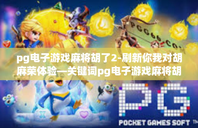 pg电子游戏麻将胡了2-刷新你我对胡麻荣体验—关键词pg电子游戏麻将胡了探寻-pg电子游戏麻将胡了2