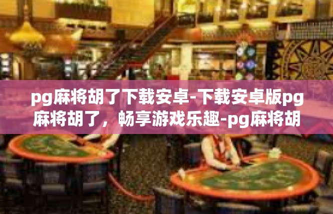 pg麻将胡了下载安卓-下载安卓版pg麻将胡了，畅享游戏乐趣-pg麻将胡了下载安卓