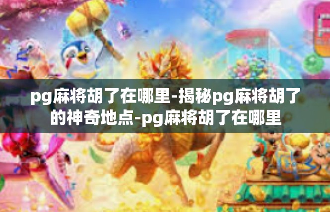 pg麻将胡了在哪里-揭秘pg麻将胡了的神奇地点-pg麻将胡了在哪里