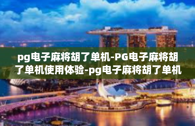 pg电子麻将胡了单机-PG电子麻将胡了单机使用体验-pg电子麻将胡了单机
