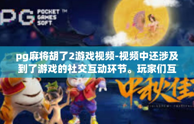 pg麻将胡了2游戏视频-视频中还涉及到了游戏的社交互动环节。玩家们互相交流胡牌的心得和技巧，分享游戏经验。同时，游戏中还有各种有趣的挑战和活动，让玩家们能够更好地体验游戏的乐趣。pg麻将胡了2游戏视频