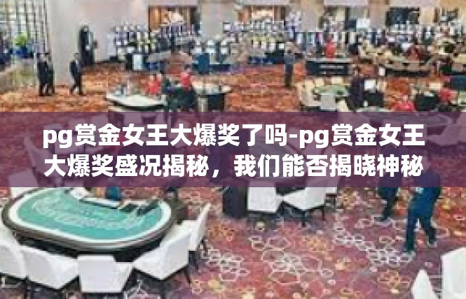 pg赏金女王大爆奖了吗-pg赏金女王大爆奖盛况揭秘，我们能否揭晓神秘奖励真相？pg赏金女王大爆奖了吗