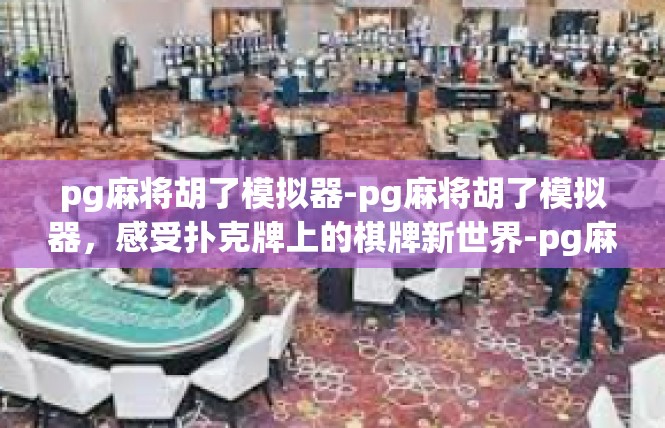 pg麻将胡了模拟器-pg麻将胡了模拟器，感受扑克牌上的棋牌新世界-pg麻将胡了模拟器