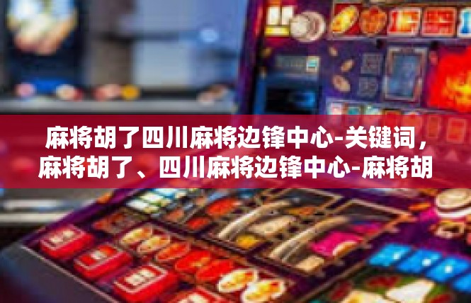 麻将胡了四川麻将边锋中心-关键词，麻将胡了、四川麻将边锋中心-麻将胡了四川麻将边锋中心