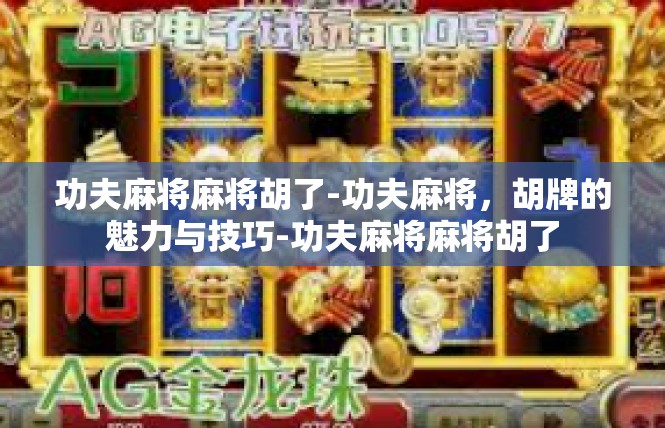 功夫麻将麻将胡了-功夫麻将，胡牌的魅力与技巧-功夫麻将麻将胡了