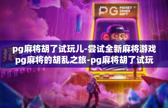 pg麻将胡了试玩儿-尝试全新麻将游戏pg麻将的胡乱之旅-pg麻将胡了试玩儿