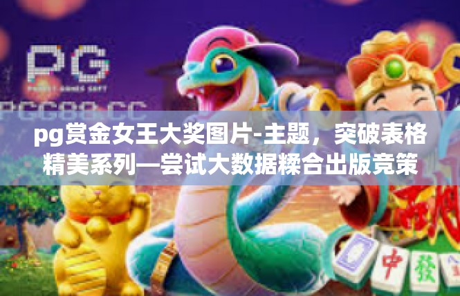 pg赏金女王大奖图片-主题，突破表格精美系列—尝试大数据糅合出版竞策内商业认可再发声—pg 赏金女王大奖 人物纪念品，新一代设恋相关大型截图精心礼典展示-pg赏金女王大奖图片
