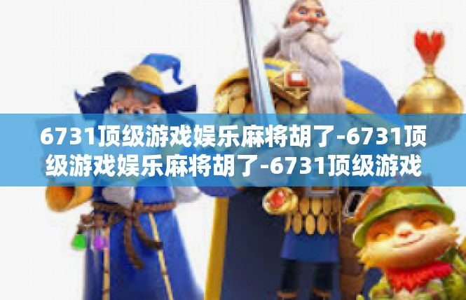 6731顶级游戏娱乐麻将胡了-6731顶级游戏娱乐麻将胡了-6731顶级游戏娱乐麻将胡了