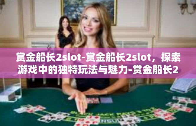 赏金船长2slot-赏金船长2slot，探索游戏中的独特玩法与魅力-赏金船长2slot