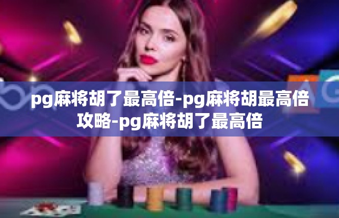 pg麻将胡了最高倍-pg麻将胡最高倍攻略-pg麻将胡了最高倍