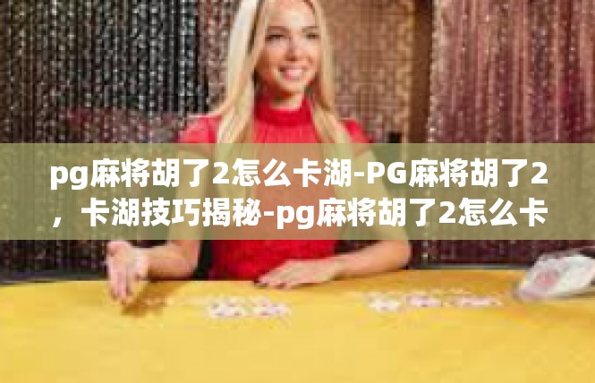 pg麻将胡了2怎么卡湖-PG麻将胡了2，卡湖技巧揭秘-pg麻将胡了2怎么卡湖