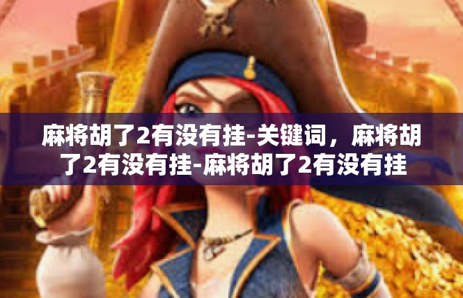 麻将胡了2有没有挂-关键词，麻将胡了2有没有挂-麻将胡了2有没有挂