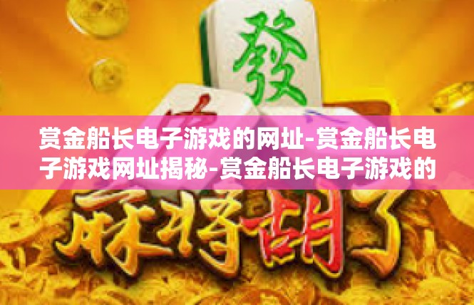 赏金船长电子游戏的网址-赏金船长电子游戏网址揭秘-赏金船长电子游戏的网址