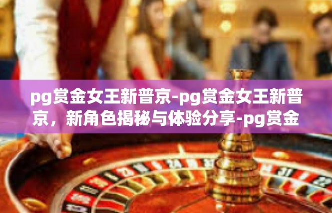 pg赏金女王新普京-pg赏金女王新普京，新角色揭秘与体验分享-pg赏金女王新普京