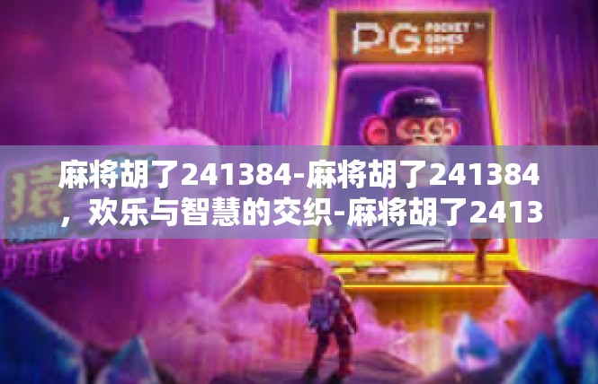 麻将胡了241384-麻将胡了241384，欢乐与智慧的交织-麻将胡了241384