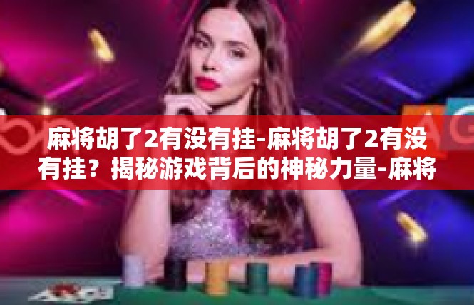 麻将胡了2有没有挂-麻将胡了2有没有挂？揭秘游戏背后的神秘力量-麻将胡了2有没有挂