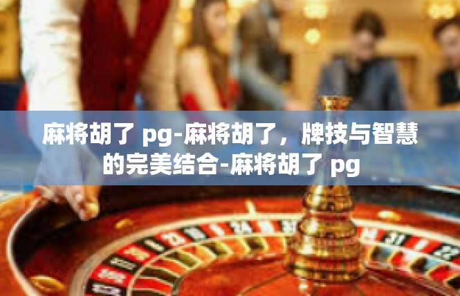 麻将胡了 pg-麻将胡了，牌技与智慧的完美结合-麻将胡了 pg
