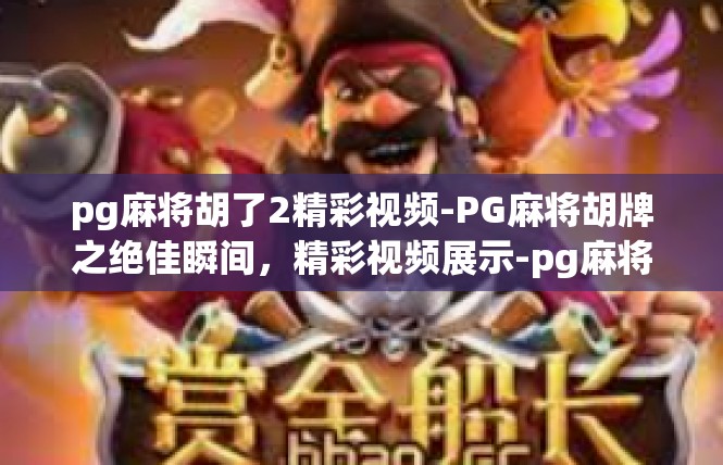 pg麻将胡了2精彩视频-PG麻将胡牌之绝佳瞬间，精彩视频展示-pg麻将胡了2精彩视频