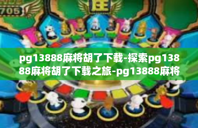 pg13888麻将胡了下载-探索pg13888麻将胡了下载之旅-pg13888麻将胡了下载