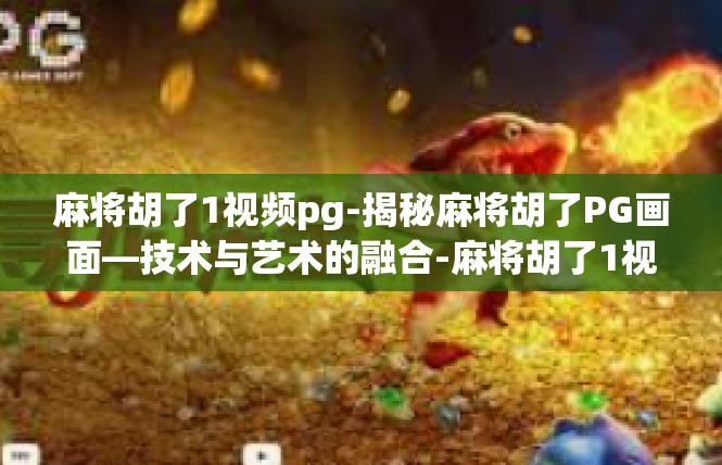 麻将胡了1视频pg-揭秘麻将胡了PG画面—技术与艺术的融合-麻将胡了1视频pg