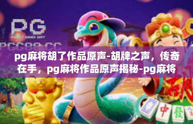 pg麻将胡了作品原声-胡牌之声，传奇在手，pg麻将作品原声揭秘-pg麻将胡了作品原声