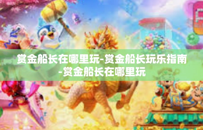 赏金船长在哪里玩-赏金船长玩乐指南-赏金船长在哪里玩