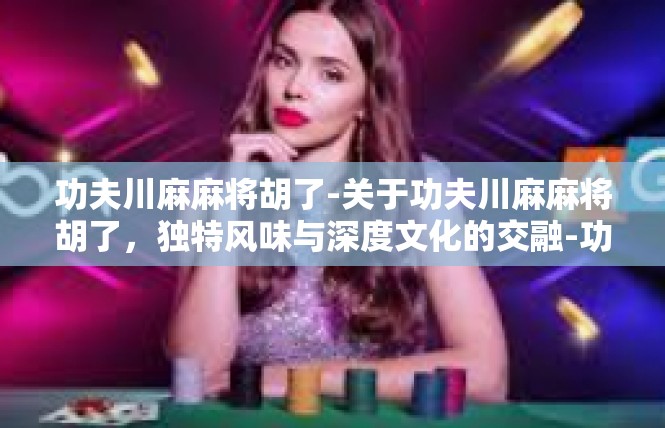 功夫川麻麻将胡了-关于功夫川麻麻将胡了，独特风味与深度文化的交融-功夫川麻麻将胡了
