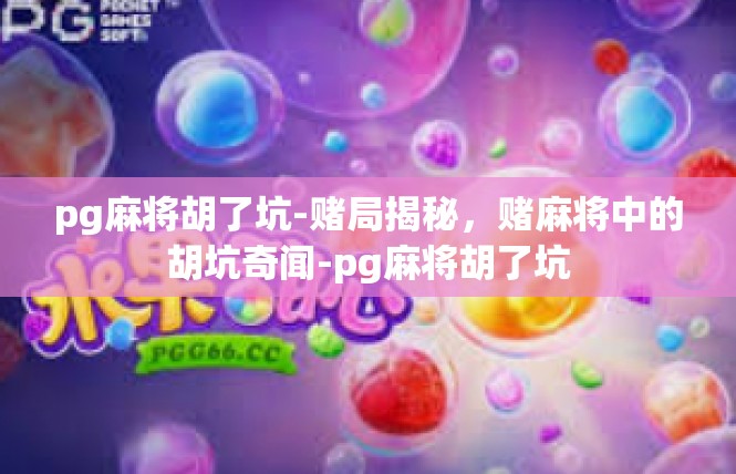 pg麻将胡了坑-赌局揭秘，赌麻将中的胡坑奇闻-pg麻将胡了坑