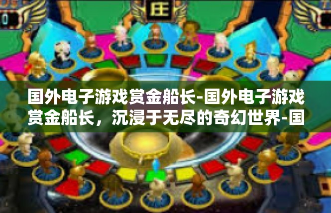 国外电子游戏赏金船长-国外电子游戏赏金船长，沉浸于无尽的奇幻世界-国外电子游戏赏金船长