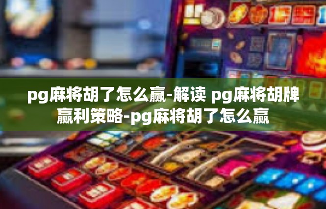 pg麻将胡了怎么赢-解读 pg麻将胡牌赢利策略-pg麻将胡了怎么赢
