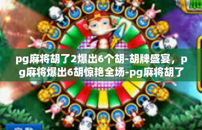 pg麻将胡了2爆出6个胡-胡牌盛宴，pg麻将爆出6胡惊艳全场-pg麻将胡了2爆出6个胡