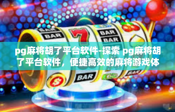 pg麻将胡了平台软件-探索 pg麻将胡了平台软件，便捷高效的麻将游戏体验-pg麻将胡了平台软件