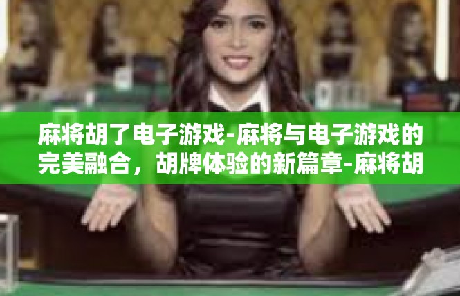 麻将胡了电子游戏-麻将与电子游戏的完美融合，胡牌体验的新篇章-麻将胡了电子游戏