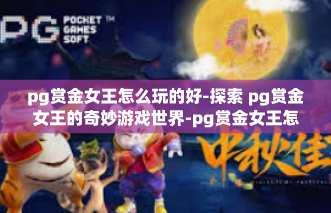 pg赏金女王怎么玩的好-探索 pg赏金女王的奇妙游戏世界-pg赏金女王怎么玩的好