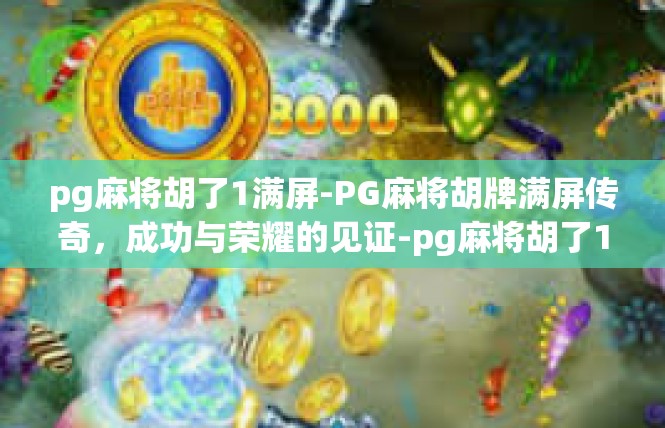 pg麻将胡了1满屏-PG麻将胡牌满屏传奇，成功与荣耀的见证-pg麻将胡了1满屏