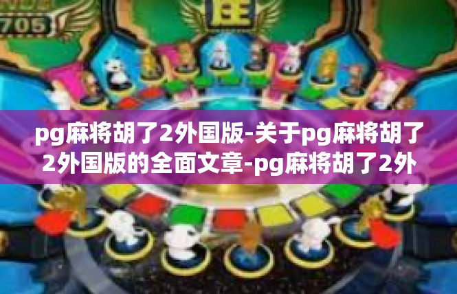 pg麻将胡了2外国版-关于pg麻将胡了2外国版的全面文章-pg麻将胡了2外国版
