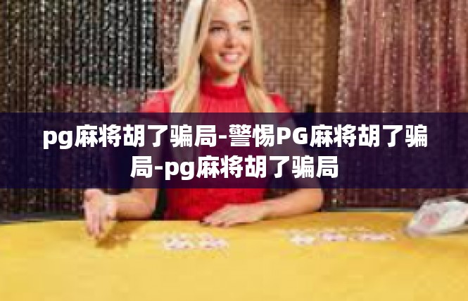 pg麻将胡了骗局-警惕PG麻将胡了骗局-pg麻将胡了骗局