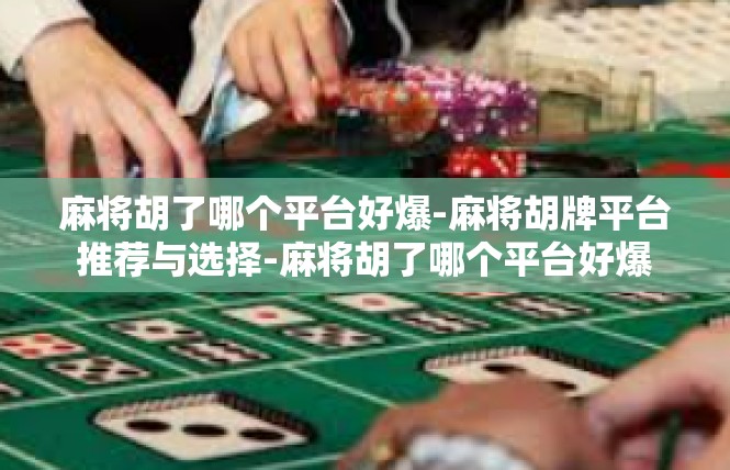 麻将胡了哪个平台好爆-麻将胡牌平台推荐与选择-麻将胡了哪个平台好爆