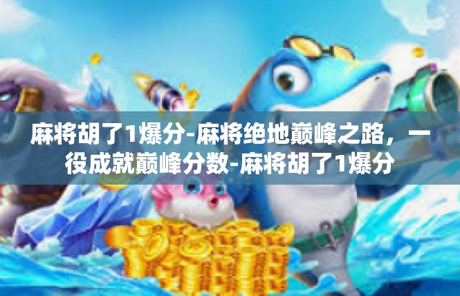麻将胡了1爆分-麻将绝地巅峰之路，一役成就巅峰分数-麻将胡了1爆分